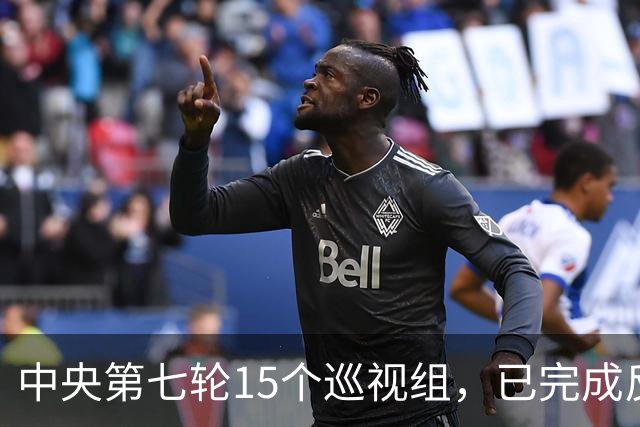 中央第七轮15个巡视组，已完成反馈，有些问题直接转中纪委处理！