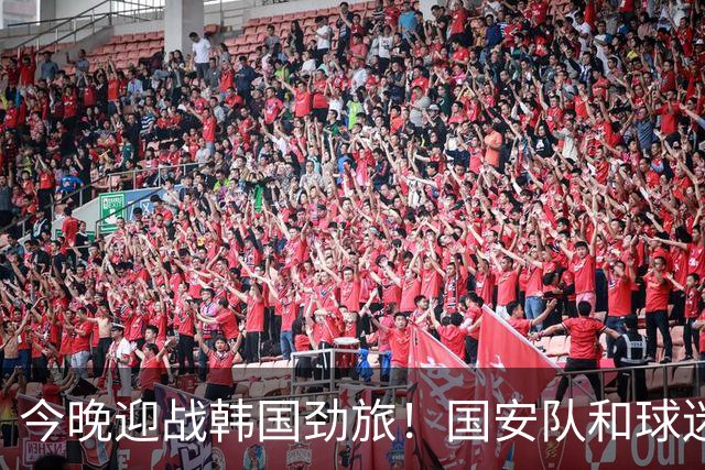 今晚迎战韩国劲旅！国安队和球迷都准备好了