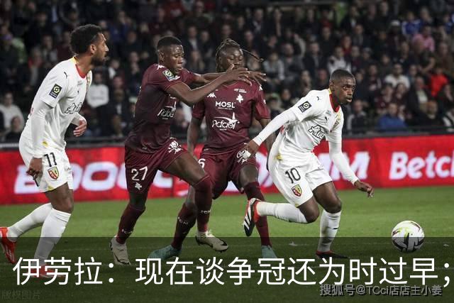 伊劳拉：现在谈争冠还为时过早；阿森纳本赛季只输过1场比赛