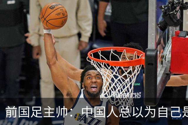 前国足主帅：中国人总以为自己是世界的主人 姆巴佩可请律师告他们