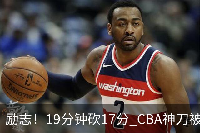 励志！19分钟砍17分 CBA神刀被雪藏一年后大爆发
