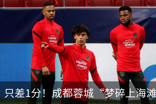 只差1分！成都蓉城“梦碎上海滩”？海港火力全开，蓉城大将回归