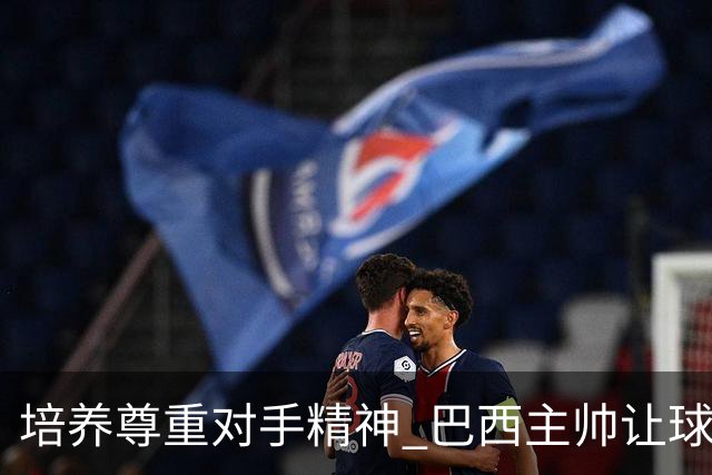 培养尊重对手精神 巴西主帅让球员训练中不戴护腿板
