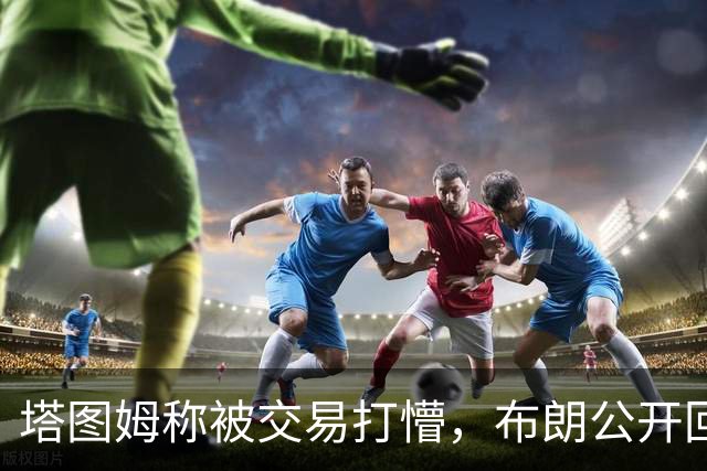 塔图姆称被交易打懵，布朗公开回击