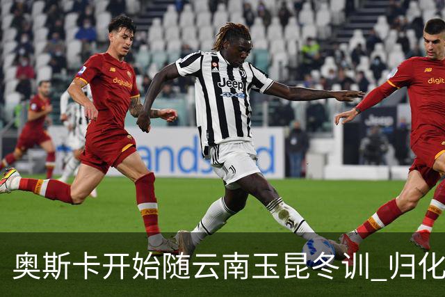 奥斯卡开始随云南玉昆冬训 归化手续正式进入流程