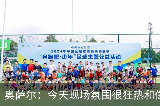 奥萨尔：今天现场氛围很狂热&像打季后赛一样 球迷太给力了