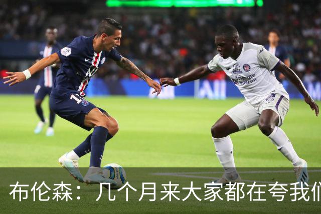 布伦森：几个月来大家都在夸我们，但我们要放下自负