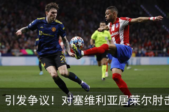 引发争议！对塞维利亚居莱尔肘击对手，但VAR并未介入审查