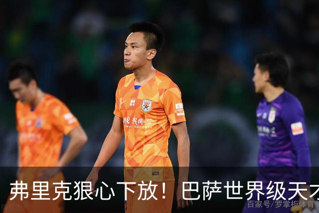 弗里克狠心下放！巴萨世界级天才遭弃！一线队仅捞 12 分钟