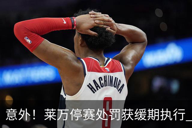 意外！莱万停赛处罚获缓期执行 周六可上场比赛