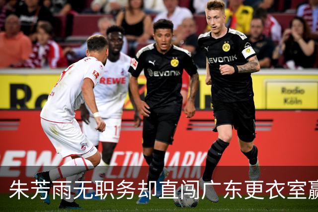 朱芳雨无职务却直闯广东更衣室赢广厦后当众批防守漏洞！
