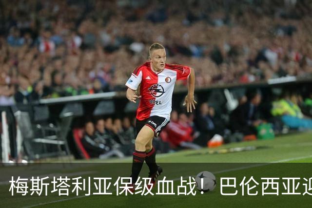 梅斯塔利亚保级血战！巴伦西亚迎战毕尔巴鄂，西甲对决前瞻