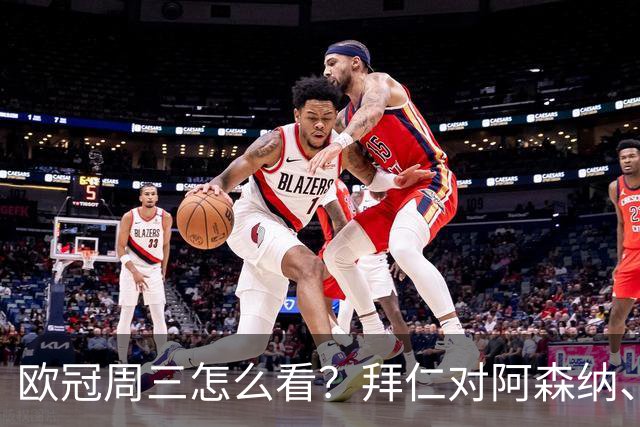 欧冠周三怎么看？拜仁对阿森纳、皇马对莱比锡同点开球