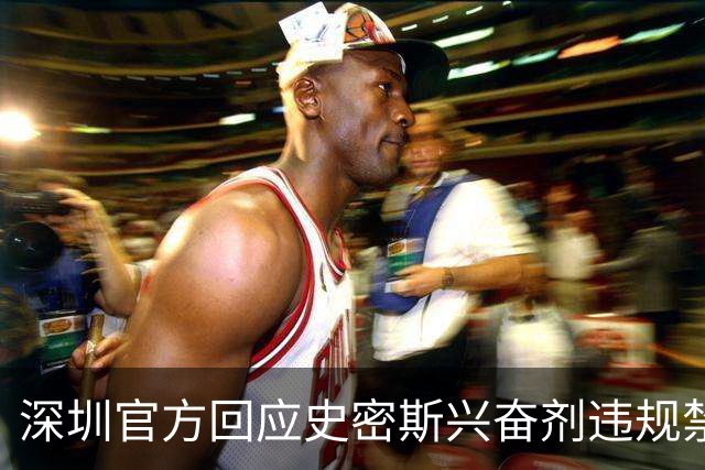 深圳官方回应史密斯兴奋剂违规禁赛：俱乐部坚决反对 恪守零容忍底线