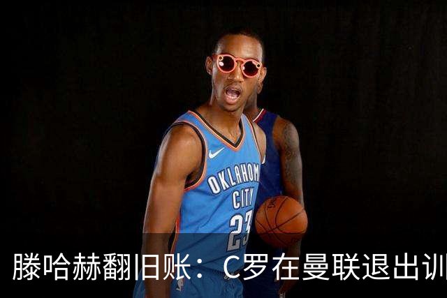 滕哈赫翻旧账：C罗在曼联退出训练，心率不达标，场上跑不动！