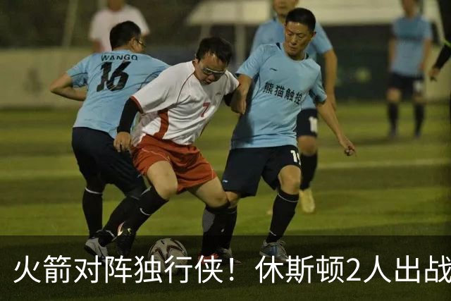 火箭对阵独行侠！休斯顿2人出战成疑，1场没打，亚当斯又伤了