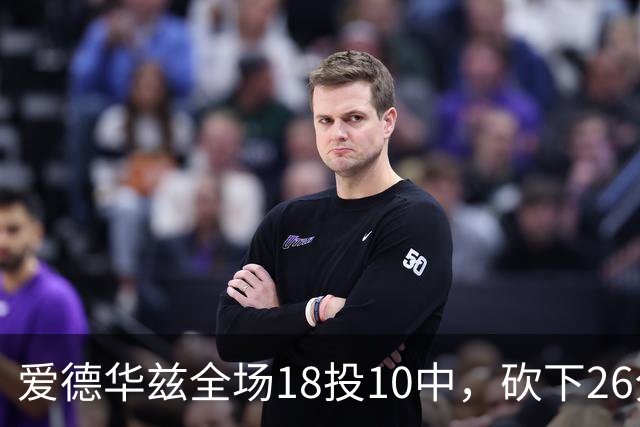 爱德华兹全场18投10中，砍下26分1篮板3助攻