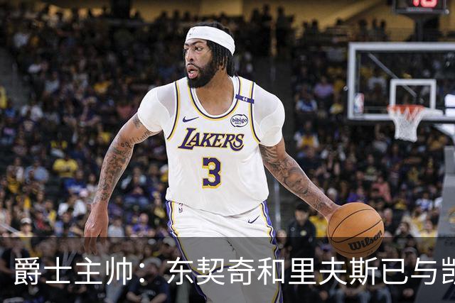 爵士主帅：东契奇&里夫斯已与凯斯勒形成默契 我们重点防他们空接