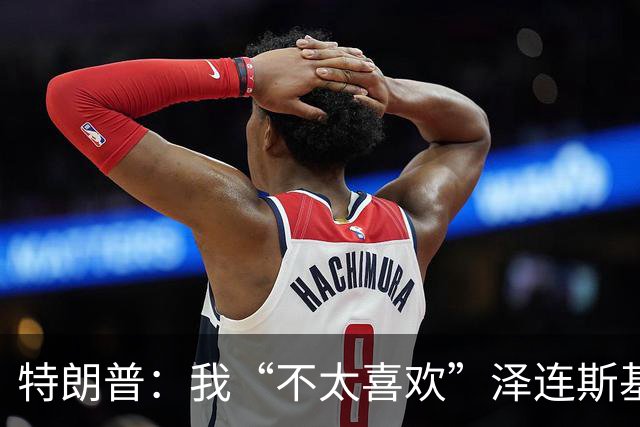 特朗普：我“不太喜欢”泽连斯基，他不是美国打交道的理想对象