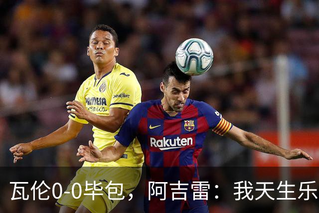 瓦伦0-0毕包，阿吉雷：我天生乐观，希望下一轮能赢