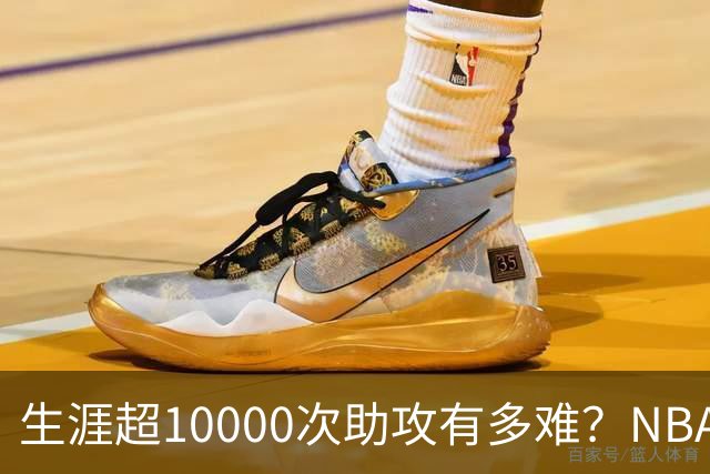 生涯超10000次助攻有多难？NBA仅8人做到，现役2人上榜，榜首独一档