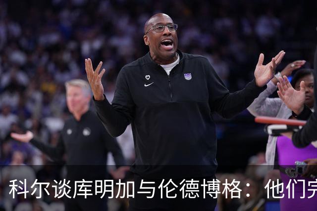 科尔谈库明加与伦德博格：他们完全不同，祝他一切顺利
