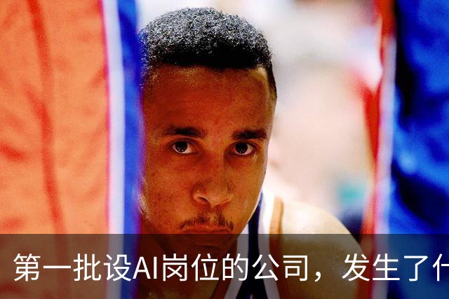 第一批设AI岗位的公司，发生了什么？