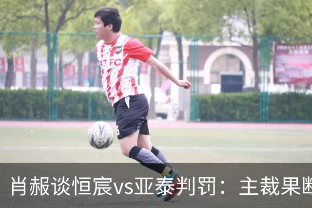 肖赧谈恒宸vs亚泰判罚：主裁果断吹点球又否认，这水平让人无语