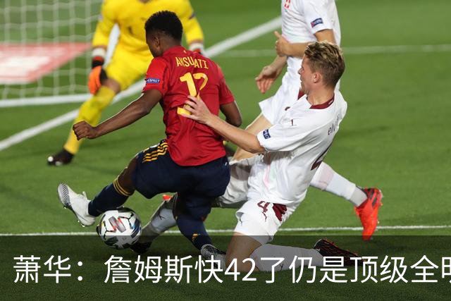 萧华：詹姆斯快42了仍是顶级全明星水准 他的职业态度令人惊叹