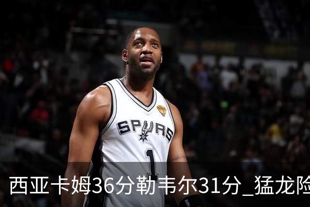 西亚卡姆36分勒韦尔31分 猛龙险胜送骑士2连败