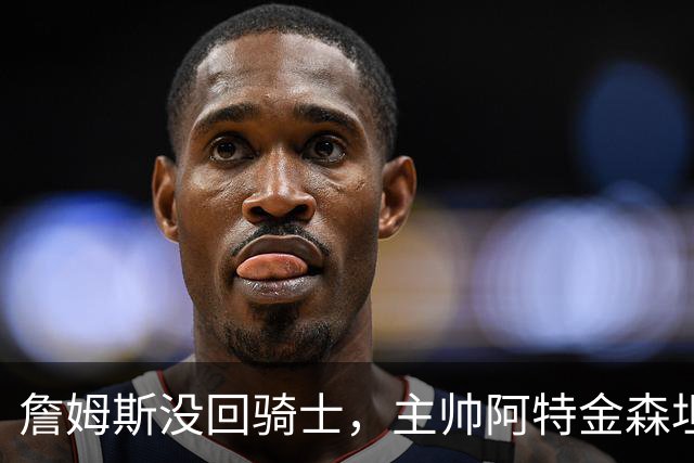 詹姆斯没回骑士，主帅阿特金森坦言：头两天很抑郁