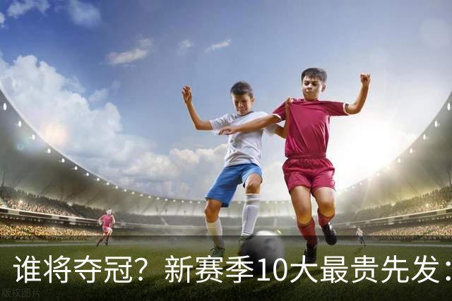 谁将夺冠？新赛季10大最贵先发：76人第7、勇士第6！