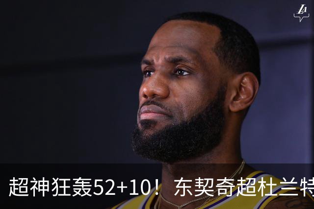 超神狂轰52+10！东契奇超杜兰特刷爆历史纪录 统治比赛征服客场