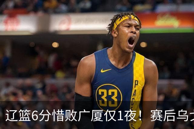 辽篮6分惜败广厦仅1夜！赛后乌戈发表意见成焦点，付豪说的很实在