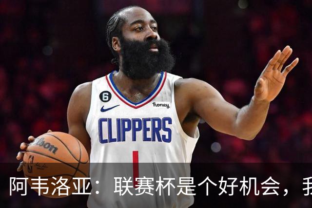 阿韦洛亚：联赛杯是个好机会，我们离决赛已经不远了