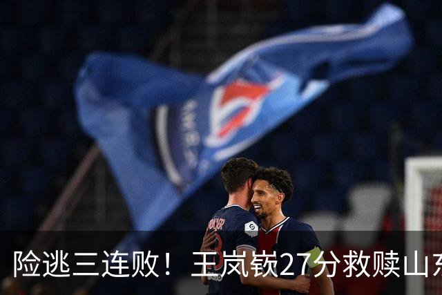 险逃三连败！王岚嵚27分救赎山东，外援班顿低迷，隐患仍未根除