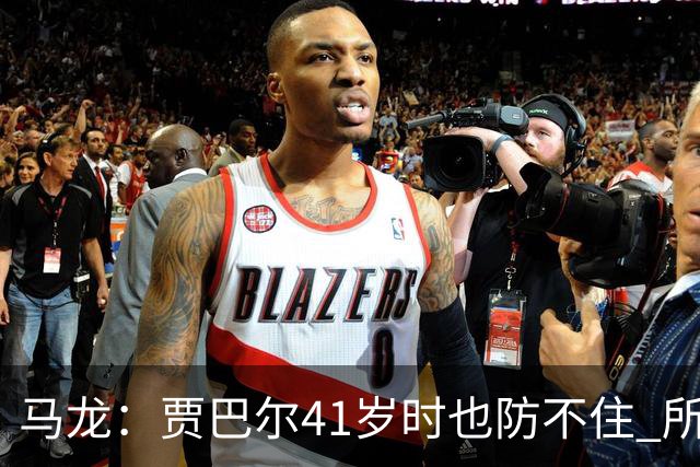 马龙：贾巴尔41岁时也防不住 所有人都知道他要用天勾却无法阻止