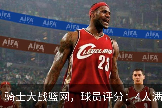 骑士大战篮网，球员评分：4人满分、4人达标、2人崩盘