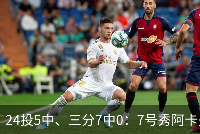 24投5中、三分7中0：7号秀阿卡夫35分钟只拿12分