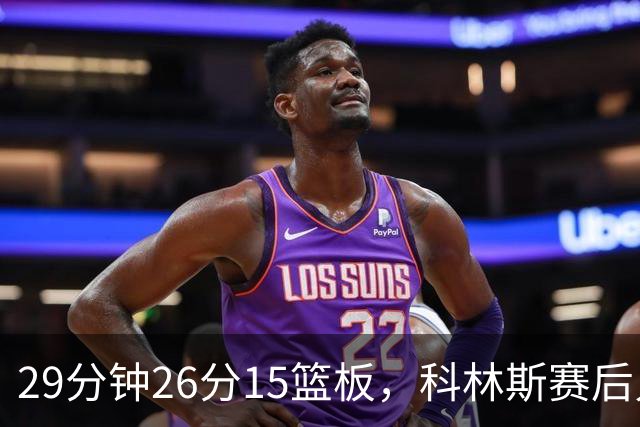 29分钟26分15篮板，科林斯赛后只夸了球队一件事