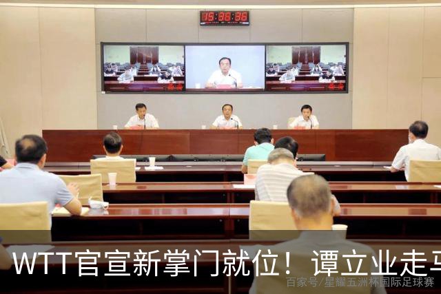 WTT官宣新掌门就位！谭立业走马上任，刘国梁回归再添悬念